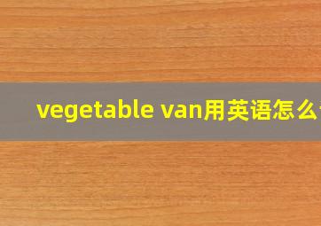 vegetable van用英语怎么读